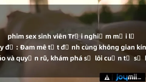 phim sex sinh viên Trải nghiệm mới lạ với sex phòng thay đồ: Đam mê tột đỉnh cùng không gian kín đáo và quyến rũ, khám phá sự lôi cuốn từ sự hấp dẫn của nơi này.