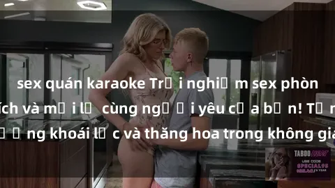 sex quán karaoke Trải nghiệm sex phòng tắm đầy kích thích và mới lạ cùng người yêu của bạn! Tận hưởng khoái lạc và thăng hoa trong không gian tắm ấm áp và gợi cảm.