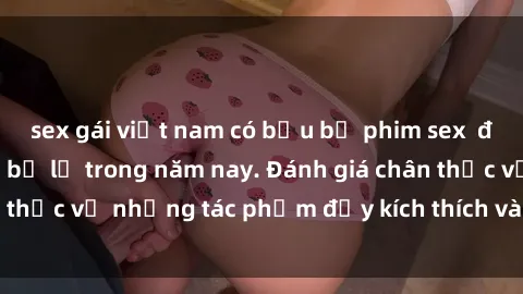 sex gái việt nam có bầu bộ phim sex  đáng xem không thể bỏ lỡ trong năm nay. Đánh giá chân thực về những tác phẩm đầy kích thích và hấp dẫn này.