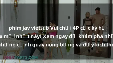 phim jav vietsub Vui chơi 4P cực kỳ hấp dẫn trong phim sex mới nhất này! Xem ngay để khám phá những cảnh quay nóng bỏng và đầy kích thích của bộ phim này!