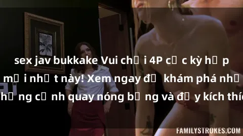 sex jav bukkake Vui chơi 4P cực kỳ hấp dẫn trong phim sex mới nhất này! Xem ngay để khám phá những cảnh quay nóng bỏng và đầy kích thích của bộ phim này!