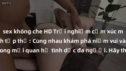 sex không che HD Trải nghiệm cảm xúc mới mẻ với làm tình tập thể: Cùng nhau khám phá niềm vui và sự mãnh liệt trong mối quan hệ tình dục đa người. Hãy thử ngay để biết cảm giác thú vị này!