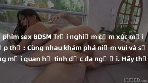 phim sex BDSM Trải nghiệm cảm xúc mới mẻ với làm tình tập thể: Cùng nhau khám phá niềm vui và sự mãnh liệt trong mối quan hệ tình dục đa người. Hãy thử ngay để biết cảm giác thú vị này!