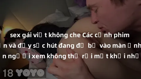 sex gái việt không che Các cảnh phim sex bukkake hấp dẫn và đầy sức hút đang đổ bộ vào màn ảnh, khiến người xem không thể rời mắt khỏi những cảnh quay đầy kích thích.