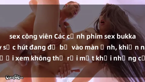 sex công viên Các cảnh phim sex bukkake hấp dẫn và đầy sức hút đang đổ bộ vào màn ảnh, khiến người xem không thể rời mắt khỏi những cảnh quay đầy kích thích.
