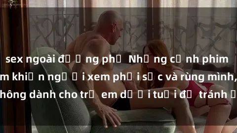 sex ngoài đường phố Những cảnh phim sex bạo dâm nhóm khiến người xem phải sốc và rùng mình, không dành cho trẻ em dưới tuổi để tránh ảnh hưởng tiêu cực.