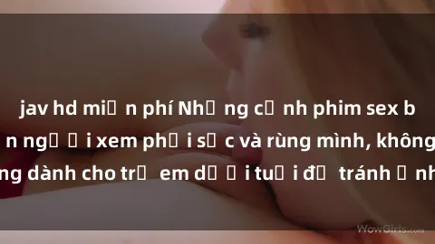 jav hd miễn phí Những cảnh phim sex bạo dâm nhóm khiến người xem phải sốc và rùng mình, không dành cho trẻ em dưới tuổi để tránh ảnh hưởng tiêu cực.