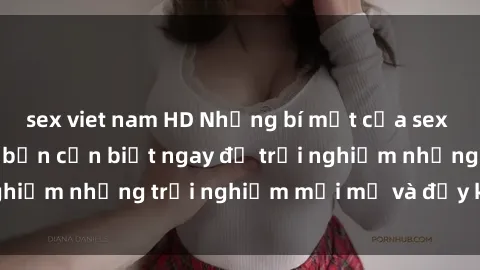 sex viet nam HD Những bí mật của sex nhóm không che mà bạn cần biết ngay để trải nghiệm những trải nghiệm mới mẻ và đầy kích thích.