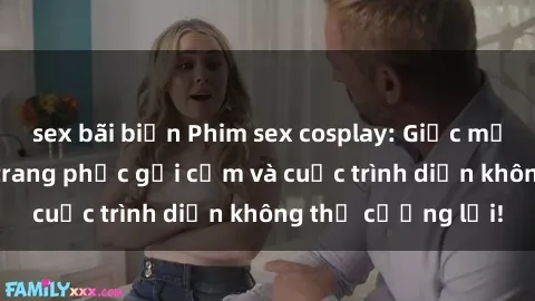 sex bãi biển Phim sex cosplay: Giấc mơ  cùng những bộ trang phục gợi cảm và cuộc trình diễn không thể cưỡng lại!