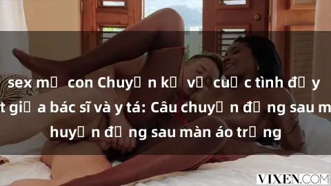 sex mẹ con Chuyện kể về cuộc tình đầy nhiệt huyết giữa bác sĩ và y tá: Câu chuyện đằng sau màn áo trắng