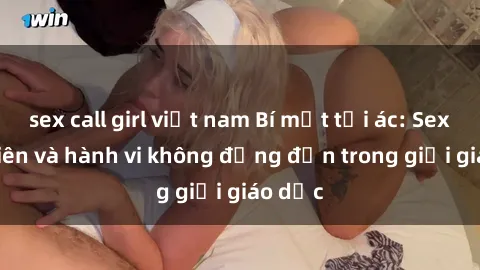 sex call girl việt nam Bí mật tội ác: Sex giáo viên và hành vi không đứng đắn trong giới giáo dục