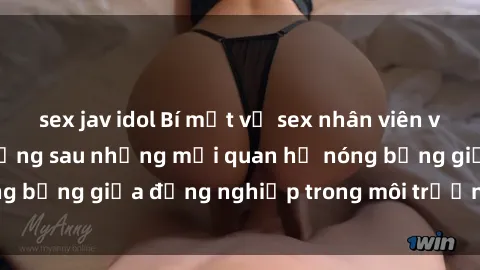 sex jav idol Bí mật về sex nhân viên văn phòng: Sự thật đằng sau những mối quan hệ nóng bỏng giữa đồng nghiệp trong môi trường làm việc.
