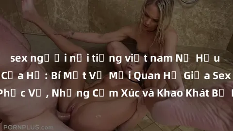sex người nổi tiếng việt nam Nữ Hầu Gái và Cuộc Sống Của Họ: Bí Mật Về Mối Quan Hệ Giữa Sex và Sự Phục Vụ, Những Cảm Xúc và Khao Khát Bị Lẫn Lộn Trong Lĩnh Vực Này.