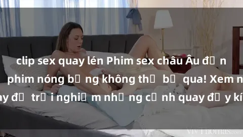 clip sex quay lén Phim sex châu Âu đỉnh cao: Top những bộ phim nóng bỏng không thể bỏ qua! Xem ngay để trải nghiệm những cảnh quay đầy kích thích và cuồng nhiệt.