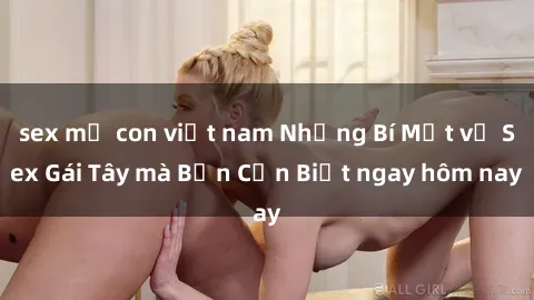 sex mẹ con việt nam Những Bí Mật về Sex Gái Tây mà Bạn Cần Biết ngay hôm nay