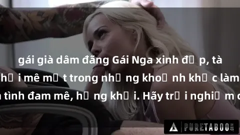 gái già dâm đãng Gái Nga xinh đẹp, tài năng khiến bạn phải mê mệt trong những khoảnh khắc làm tình đam mê, hứng khởi. Hãy trải nghiệm cùng họ ngay hôm nay!
