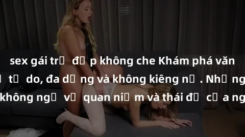 sex gái trẻ đẹp không che Khám phá văn hóa sex Bắc Âu: Sự tự do, đa dạng và không kiêng nể. Những điều không ngờ về quan niệm và thái độ của người Bắc Âu đối với tình dục.