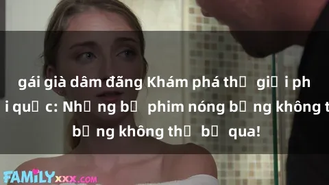 gái già dâm đãng Khám phá thế giới phim sex ngoại quốc: Những bộ phim nóng bỏng không thể bỏ qua!