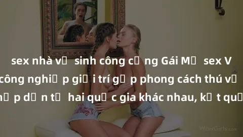 sex nhà vệ sinh công cộng Gái Mỹ sex Việt Nam: Khi nền công nghiệp giải trí gặp phong cách thú vị và hấp dẫn từ hai quốc gia khác nhau, kết quả thú vị không thể bỏ qua.