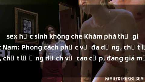 sex học sinh không che Khám phá thế giới của gái gọi Việt Nam: Phong cách phục vụ đa dạng, chất lượng dịch vụ cao cấp, đáng giá mọi khoản chi phí