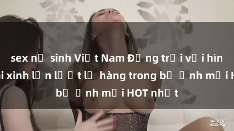 sex nữ sinh Việt Nam Động trời với hình ảnh gái xinh lần lượt lộ hàng trong bộ ảnh mới HOT nhất