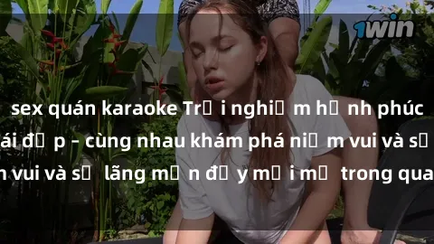sex quán karaoke Trải nghiệm hạnh phúc khi làm tình với gái đẹp – cùng nhau khám phá niềm vui và sự lãng mạn đầy mới mẻ trong quan hệ của bạn.