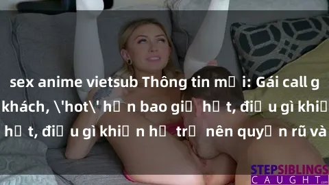sex anime vietsub Thông tin mới: Gái call girl Việt Nam đắt khách, 'hot' hơn bao giờ hết, điều gì khiến họ trở nên quyến rũ và đáng chú ý?