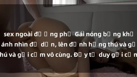 sex ngoài đường phố Gái nóng bỏng khỏa thân khiến mọi ánh nhìn đổ dồn, lên đỉnh hứng thú và gợi cảm vô cùng. Đầy tư duy gợi cảm và quyến rũ.