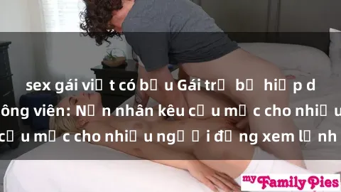 sex gái việt có bầu Gái trẻ bị hiếp dâm bạo lực trong công viên: Nạn nhân kêu cứu mặc cho nhiều người đứng xem lạnh lùng