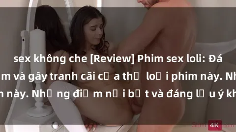 sex không che [Review] Phim sex loli: Đánh giá về sự gợi cảm và gây tranh cãi của thể loại phim này. Những điểm nổi bật và đáng lưu ý khi xem phim loli.