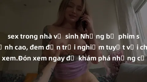 sex trong nhà vệ sinh Những bộ phim sex không che HD đỉnh cao, đem đến trải nghiệm tuyệt vời cho người xem.Đón xem ngay để khám phá những cảnh quay đẹp mắt và kích thích.