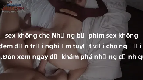 sex không che Những bộ phim sex không che HD đỉnh cao, đem đến trải nghiệm tuyệt vời cho người xem.Đón xem ngay để khám phá những cảnh quay đẹp mắt và kích thích.