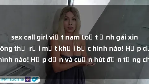 sex call girl việt nam Loạt ảnh gái xinh sex nóng bỏng, không thể rời mắt khỏi bức hình nào! Hấp dẫn và cuốn hút đến từng chi tiết.