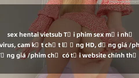 sex hentai vietsub Tải phim sex mới nhất cực nhanh không virus, cam kết chất lượng HD, đồng giá /phim chỉ có tại website chính thức. Đặt ngay!