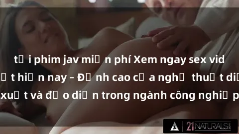 tải phim jav miễn phí Xem ngay sex video Việt Nam hot nhất hiện nay – Đỉnh cao của nghệ thuật diễn xuất và đạo diễn trong ngành công nghiệp phim người lớn tại đây!