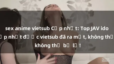 sex anime vietsub Cập nhật: Top JAV idol xinh đẹp nhất được vietsub đã ra mắt, không thể bỏ lỡ!
