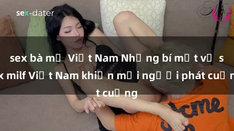 sex bà mẹ Việt Nam Những bí mật về sex milf Việt Nam khiến mọi người phát cuồng