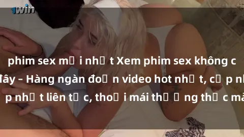 phim sex mới nhất Xem phim sex không che miễn phí tại đây – Hàng ngàn đoạn video hot nhất, cập nhật liên tục, thoải mái thưởng thức mà không tốn kém.