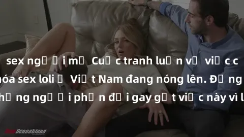 sex người mỹ Cuộc tranh luận về việc có nên hợp pháp hóa sex loli ở Việt Nam đang nóng lên. Đồng thời, cũng có những người phản đối gay gắt việc này vì lo ngại về tác động tiêu cực lên trẻ em và xã hộ