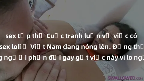 sex tập thể Cuộc tranh luận về việc có nên hợp pháp hóa sex loli ở Việt Nam đang nóng lên. Đồng thời, cũng có những người phản đối gay gắt việc này vì lo ngại về tác động tiêu cực lên trẻ em và xã hội
