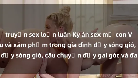 truyện sex loạn luân Kỳ án sex mẹ con Việt Nam: Sự sở hữu và xâm phạm trong gia đình đầy sóng gió, câu chuyện đầy gai góc và đau lòng.