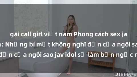 gái call girl việt nam Phong cách sex jav idol siêu hấp dẫn: Những bí mật không nghĩ đến của ngôi sao jav idol sẽ làm bạn ngạc nhiên!