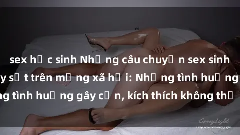 sex học sinh Những câu chuyện sex sinh viên Việt Nam gây sốt trên mạng xã hội: Những tình huống gây cấn, kích thích không thể bỏ qua