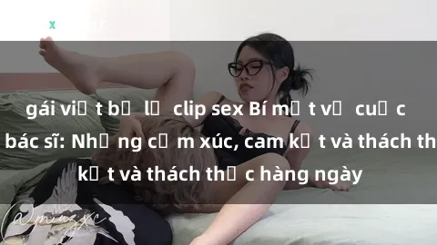 gái việt bị lộ clip sex Bí mật về cuộc sống sex của bác sĩ: Những cảm xúc, cam kết và thách thức hàng ngày