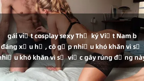 gái việt cosplay sexy Thư ký Việt Nam bị phát tán clip sex đáng xấu hổ, cô gặp nhiều khó khăn vì sự việc gây rúng động này.