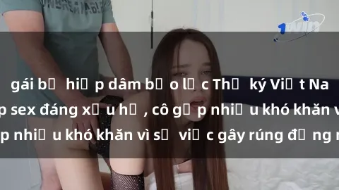 gái bị hiếp dâm bạo lực Thư ký Việt Nam bị phát tán clip sex đáng xấu hổ, cô gặp nhiều khó khăn vì sự việc gây rúng động này.