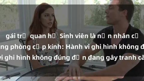 gái trẻ quan hệ Sinh viên là nạn nhân của video quay lén trong phòng cấp kính: Hành vi ghi hình không đúng đắn đang gây tranh cãi lớn