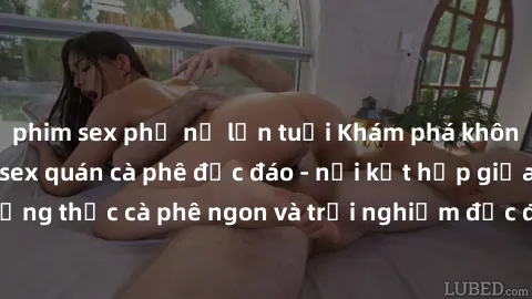 phim sex phụ nữ lớn tuổi Khám phá không khí độc đáo tại sex quán cà phê độc đáo - nơi kết hợp giữa thưởng thức cà phê ngon và trải nghiệm độc đáo của không gian sex shop.