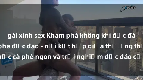 gái xinh sex Khám phá không khí độc đáo tại sex quán cà phê độc đáo - nơi kết hợp giữa thưởng thức cà phê ngon và trải nghiệm độc đáo của không gian sex shop.