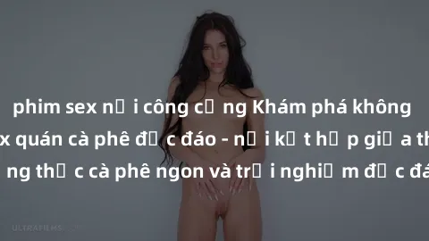phim sex nơi công cộng Khám phá không khí độc đáo tại sex quán cà phê độc đáo - nơi kết hợp giữa thưởng thức cà phê ngon và trải nghiệm độc đáo của không gian sex shop.